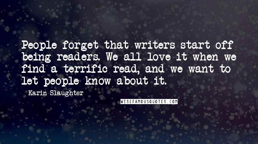 Karin Slaughter Quotes: People forget that writers start off being readers. We all love it when we find a terrific read, and we want to let people know about it.