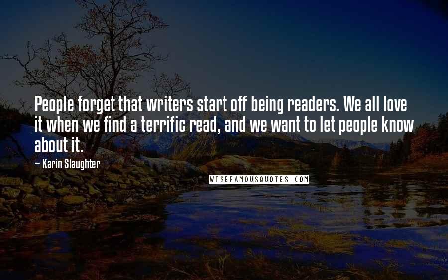Karin Slaughter Quotes: People forget that writers start off being readers. We all love it when we find a terrific read, and we want to let people know about it.