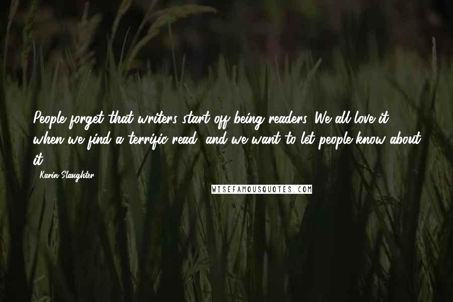 Karin Slaughter Quotes: People forget that writers start off being readers. We all love it when we find a terrific read, and we want to let people know about it.
