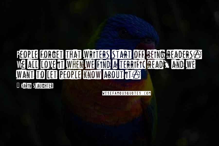 Karin Slaughter Quotes: People forget that writers start off being readers. We all love it when we find a terrific read, and we want to let people know about it.