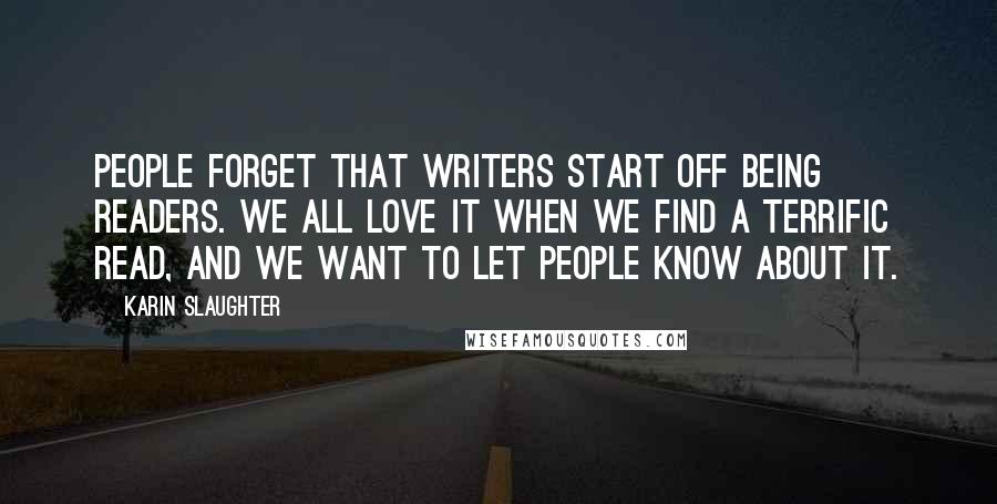Karin Slaughter Quotes: People forget that writers start off being readers. We all love it when we find a terrific read, and we want to let people know about it.