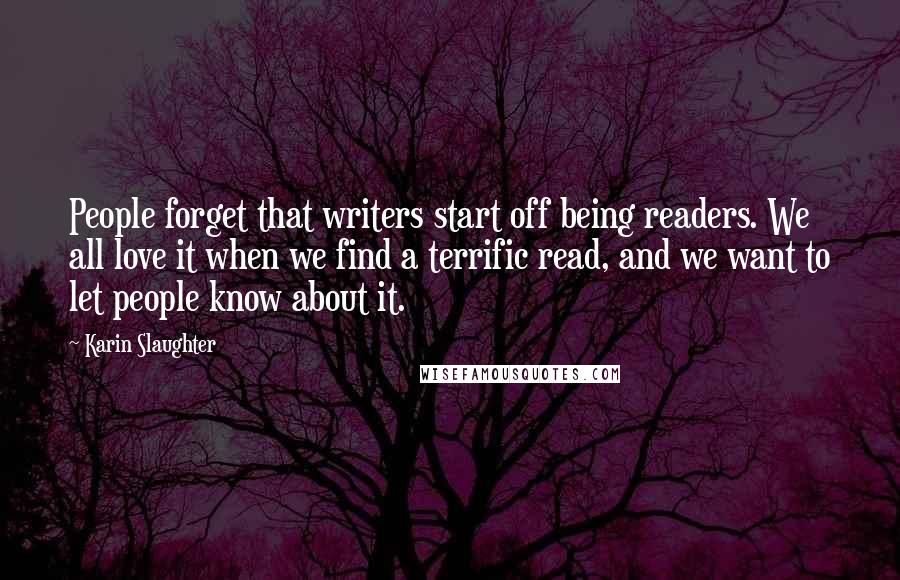 Karin Slaughter Quotes: People forget that writers start off being readers. We all love it when we find a terrific read, and we want to let people know about it.