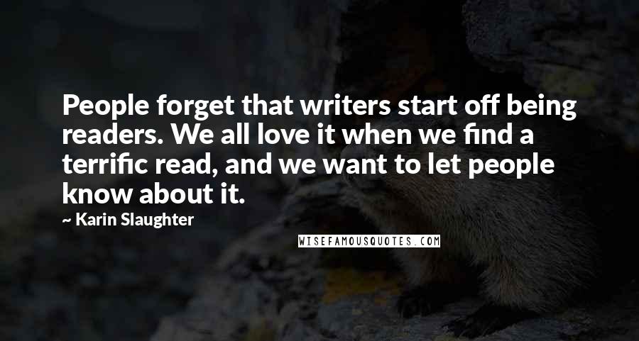 Karin Slaughter Quotes: People forget that writers start off being readers. We all love it when we find a terrific read, and we want to let people know about it.