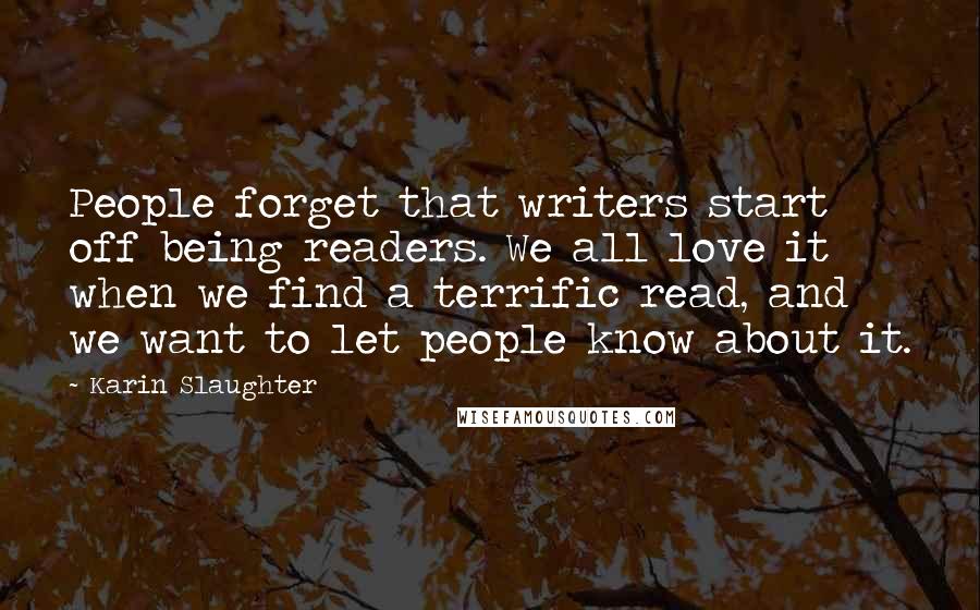 Karin Slaughter Quotes: People forget that writers start off being readers. We all love it when we find a terrific read, and we want to let people know about it.