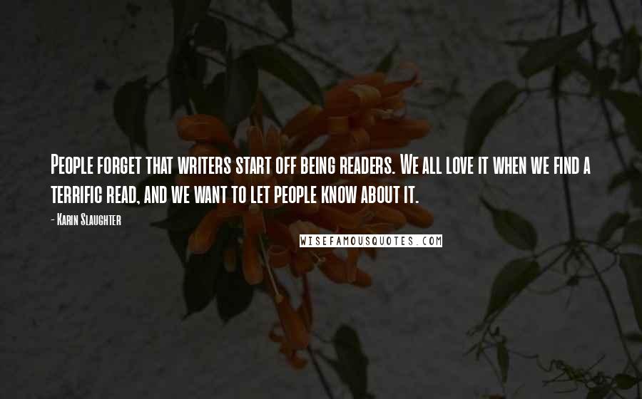 Karin Slaughter Quotes: People forget that writers start off being readers. We all love it when we find a terrific read, and we want to let people know about it.