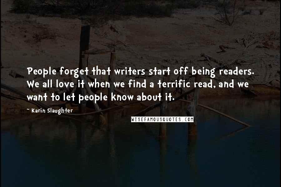 Karin Slaughter Quotes: People forget that writers start off being readers. We all love it when we find a terrific read, and we want to let people know about it.