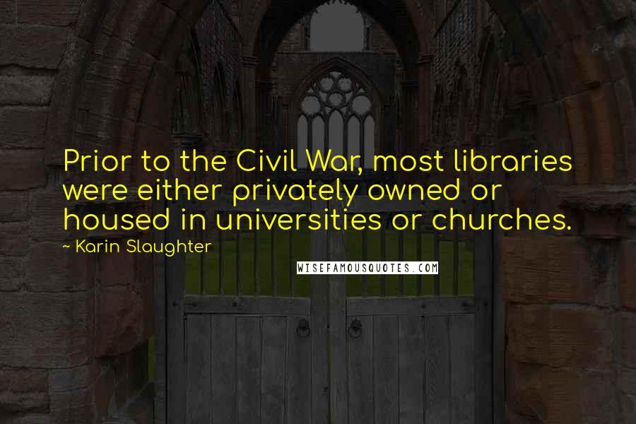 Karin Slaughter Quotes: Prior to the Civil War, most libraries were either privately owned or housed in universities or churches.