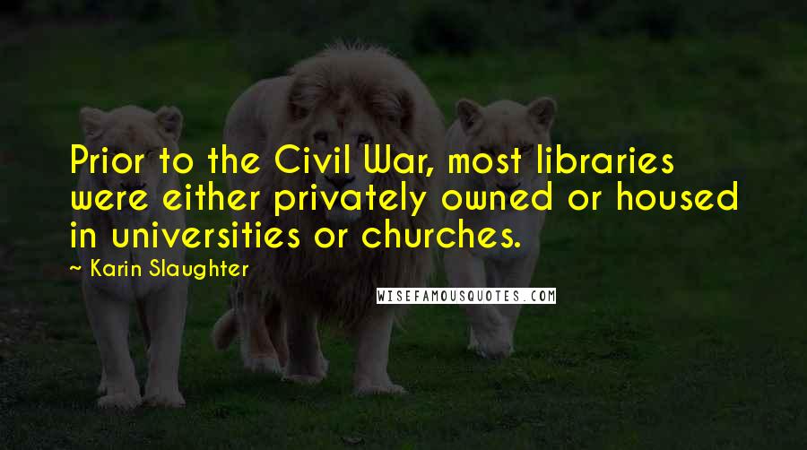 Karin Slaughter Quotes: Prior to the Civil War, most libraries were either privately owned or housed in universities or churches.