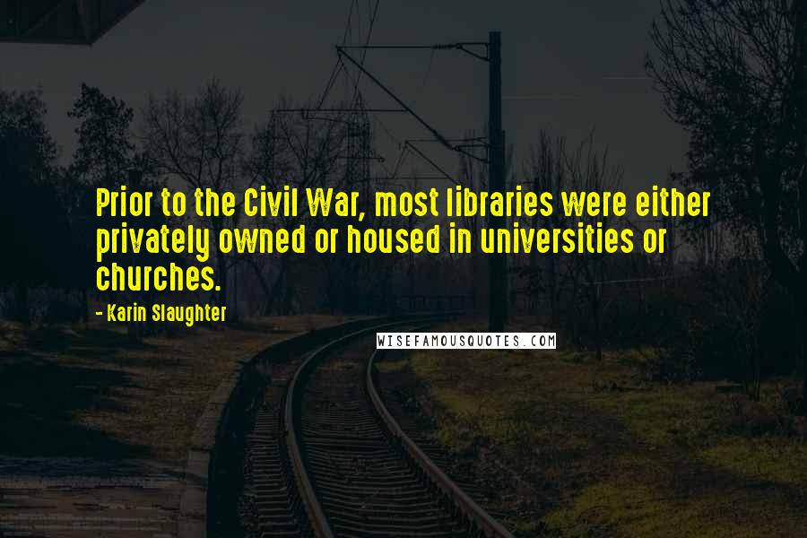 Karin Slaughter Quotes: Prior to the Civil War, most libraries were either privately owned or housed in universities or churches.