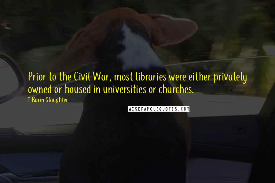 Karin Slaughter Quotes: Prior to the Civil War, most libraries were either privately owned or housed in universities or churches.
