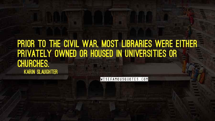 Karin Slaughter Quotes: Prior to the Civil War, most libraries were either privately owned or housed in universities or churches.