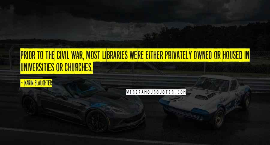 Karin Slaughter Quotes: Prior to the Civil War, most libraries were either privately owned or housed in universities or churches.