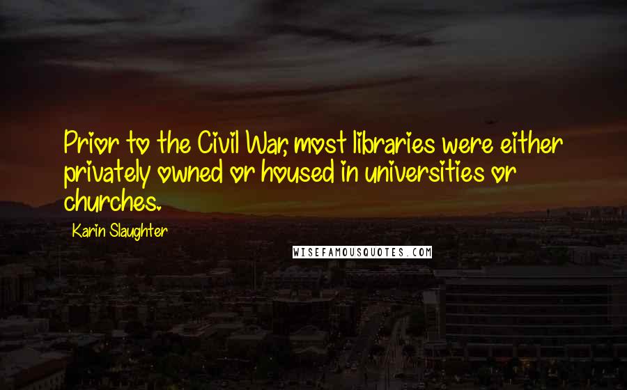 Karin Slaughter Quotes: Prior to the Civil War, most libraries were either privately owned or housed in universities or churches.
