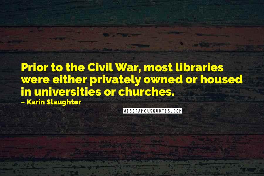 Karin Slaughter Quotes: Prior to the Civil War, most libraries were either privately owned or housed in universities or churches.