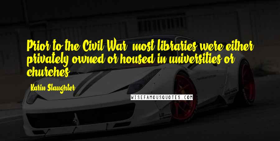 Karin Slaughter Quotes: Prior to the Civil War, most libraries were either privately owned or housed in universities or churches.