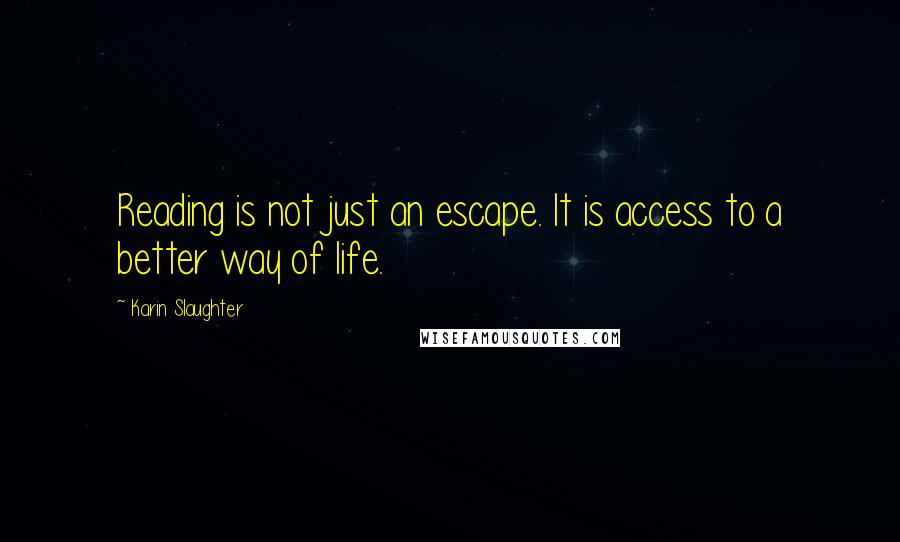 Karin Slaughter Quotes: Reading is not just an escape. It is access to a better way of life.