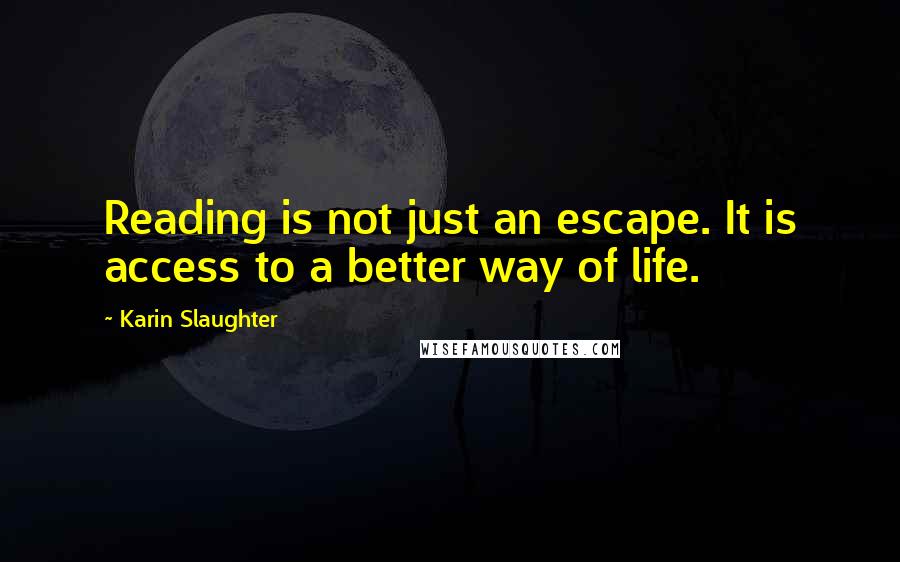 Karin Slaughter Quotes: Reading is not just an escape. It is access to a better way of life.