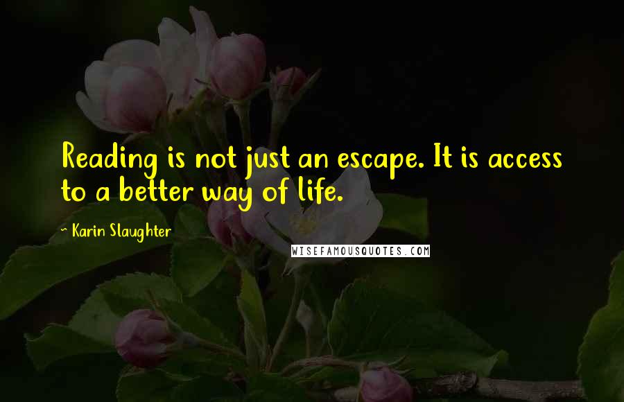 Karin Slaughter Quotes: Reading is not just an escape. It is access to a better way of life.