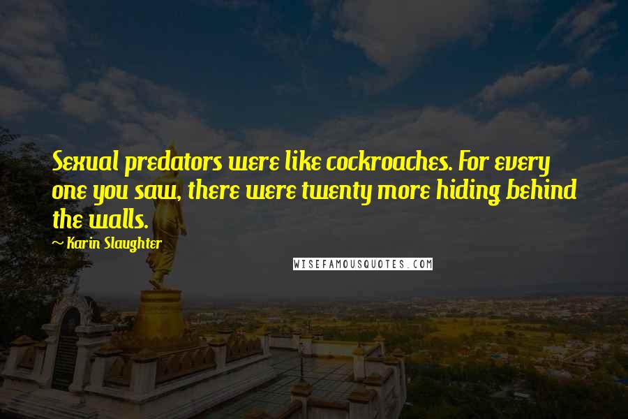 Karin Slaughter Quotes: Sexual predators were like cockroaches. For every one you saw, there were twenty more hiding behind the walls.