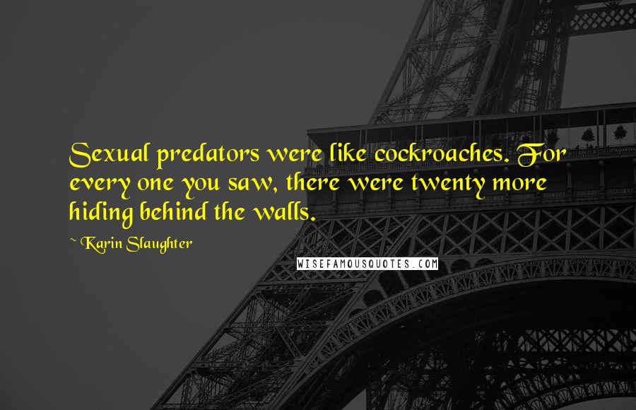 Karin Slaughter Quotes: Sexual predators were like cockroaches. For every one you saw, there were twenty more hiding behind the walls.