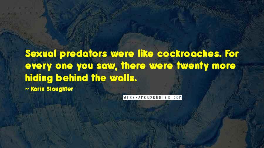 Karin Slaughter Quotes: Sexual predators were like cockroaches. For every one you saw, there were twenty more hiding behind the walls.