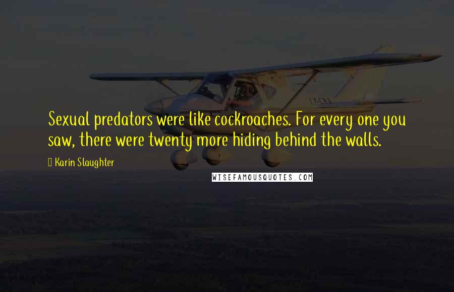Karin Slaughter Quotes: Sexual predators were like cockroaches. For every one you saw, there were twenty more hiding behind the walls.