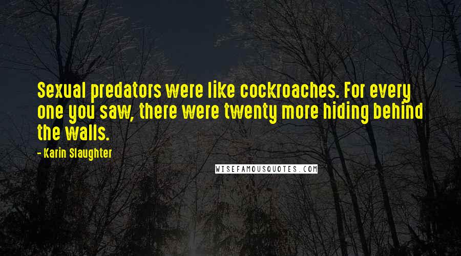 Karin Slaughter Quotes: Sexual predators were like cockroaches. For every one you saw, there were twenty more hiding behind the walls.