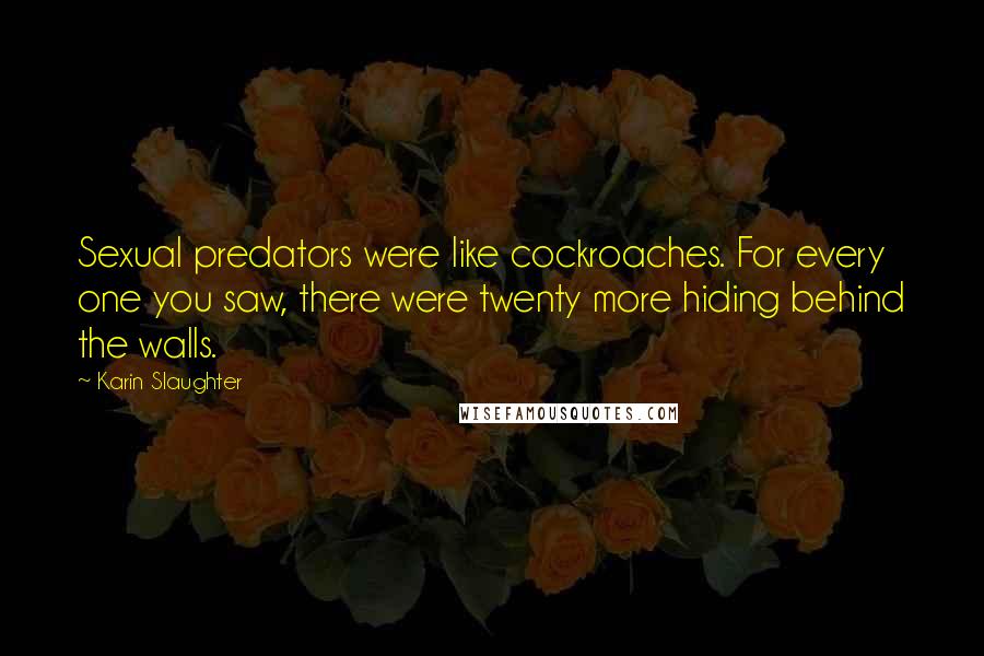 Karin Slaughter Quotes: Sexual predators were like cockroaches. For every one you saw, there were twenty more hiding behind the walls.