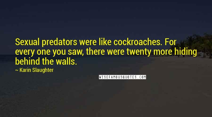Karin Slaughter Quotes: Sexual predators were like cockroaches. For every one you saw, there were twenty more hiding behind the walls.