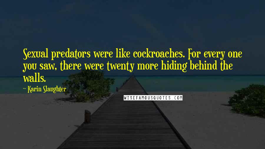Karin Slaughter Quotes: Sexual predators were like cockroaches. For every one you saw, there were twenty more hiding behind the walls.