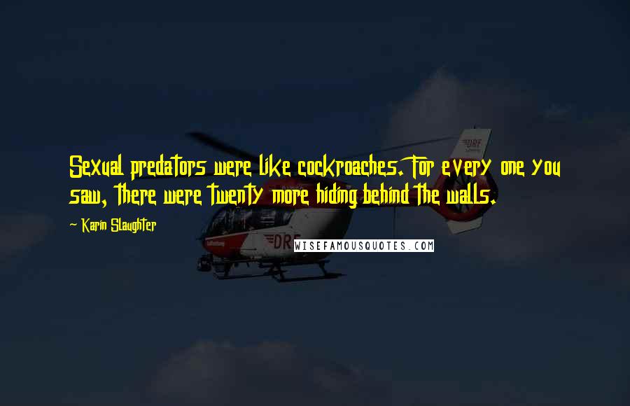 Karin Slaughter Quotes: Sexual predators were like cockroaches. For every one you saw, there were twenty more hiding behind the walls.