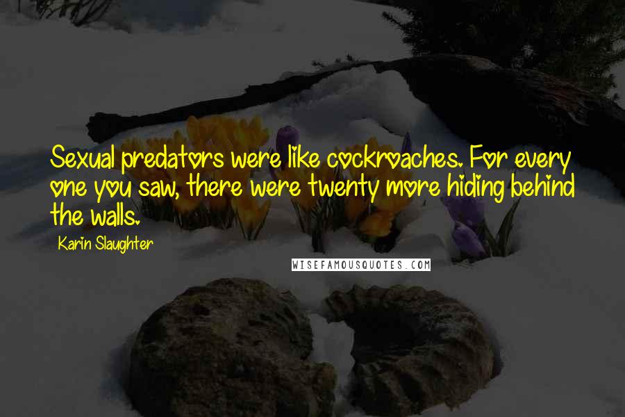 Karin Slaughter Quotes: Sexual predators were like cockroaches. For every one you saw, there were twenty more hiding behind the walls.