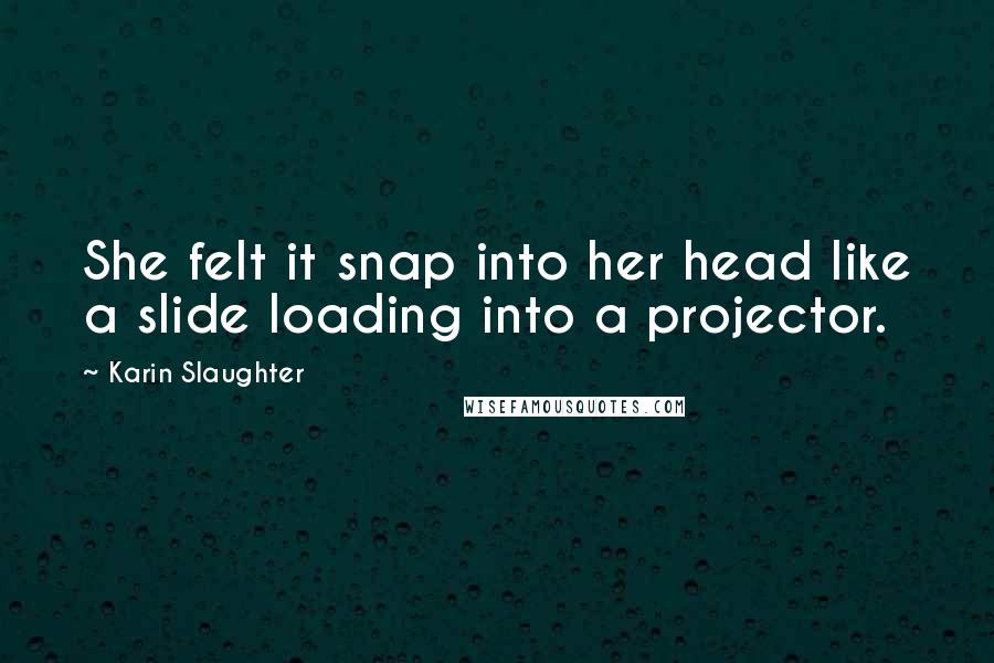 Karin Slaughter Quotes: She felt it snap into her head like a slide loading into a projector.