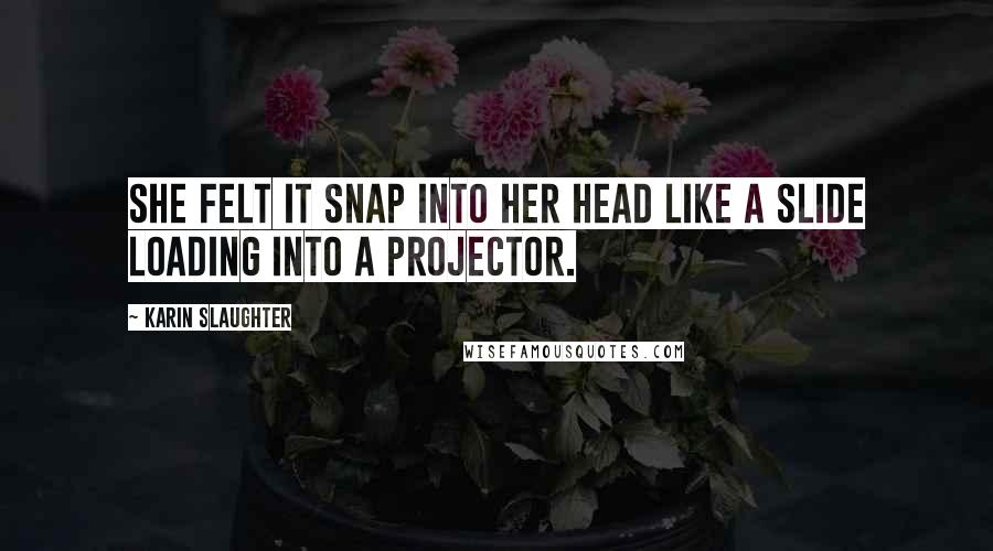 Karin Slaughter Quotes: She felt it snap into her head like a slide loading into a projector.