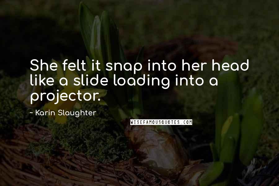 Karin Slaughter Quotes: She felt it snap into her head like a slide loading into a projector.