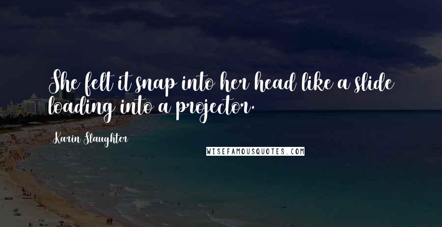 Karin Slaughter Quotes: She felt it snap into her head like a slide loading into a projector.