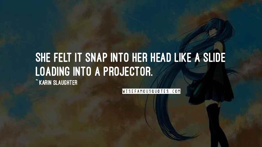 Karin Slaughter Quotes: She felt it snap into her head like a slide loading into a projector.