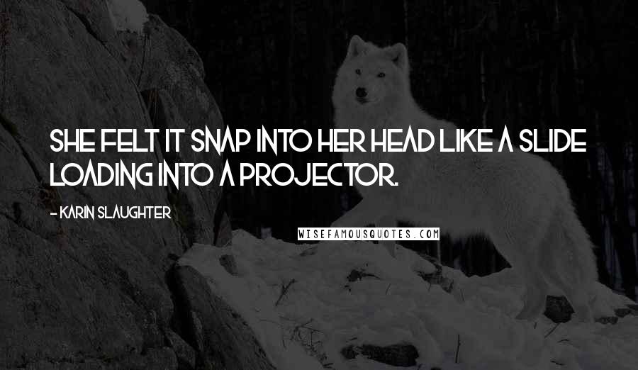 Karin Slaughter Quotes: She felt it snap into her head like a slide loading into a projector.