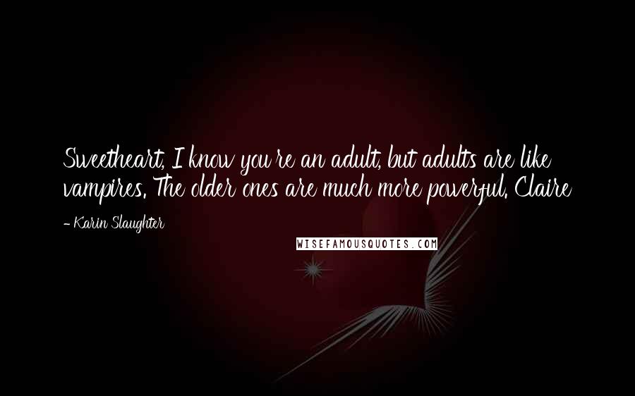 Karin Slaughter Quotes: Sweetheart, I know you're an adult, but adults are like vampires. The older ones are much more powerful. Claire