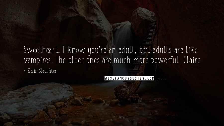 Karin Slaughter Quotes: Sweetheart, I know you're an adult, but adults are like vampires. The older ones are much more powerful. Claire