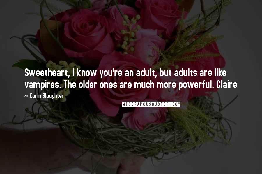 Karin Slaughter Quotes: Sweetheart, I know you're an adult, but adults are like vampires. The older ones are much more powerful. Claire