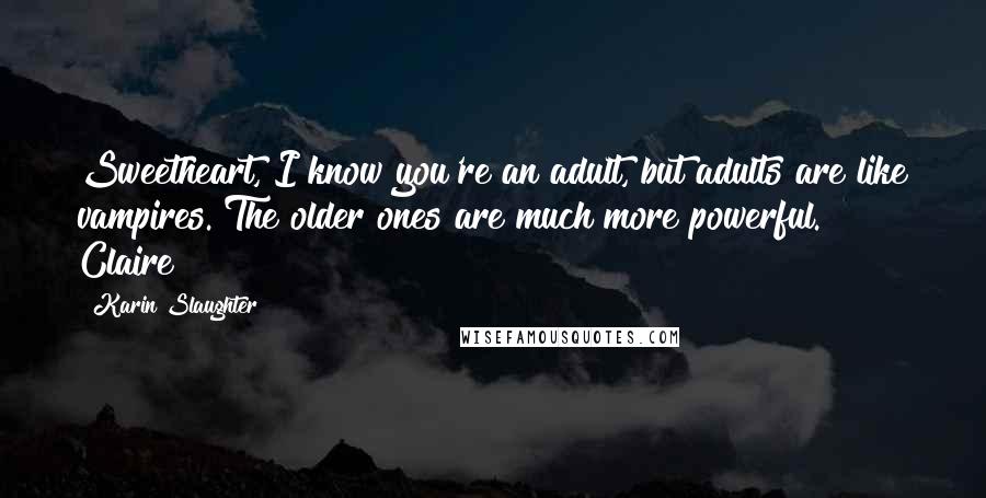 Karin Slaughter Quotes: Sweetheart, I know you're an adult, but adults are like vampires. The older ones are much more powerful. Claire