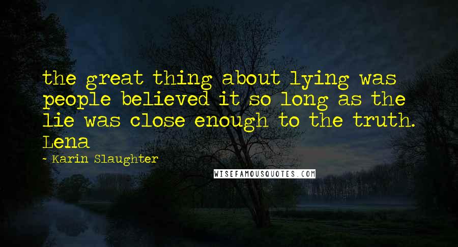 Karin Slaughter Quotes: the great thing about lying was people believed it so long as the lie was close enough to the truth. Lena