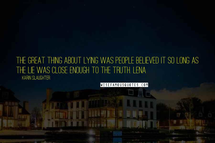 Karin Slaughter Quotes: the great thing about lying was people believed it so long as the lie was close enough to the truth. Lena