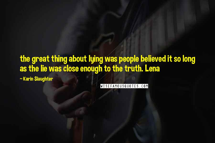 Karin Slaughter Quotes: the great thing about lying was people believed it so long as the lie was close enough to the truth. Lena