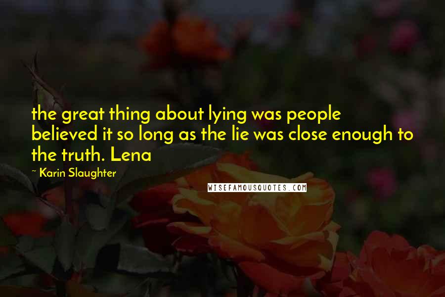 Karin Slaughter Quotes: the great thing about lying was people believed it so long as the lie was close enough to the truth. Lena