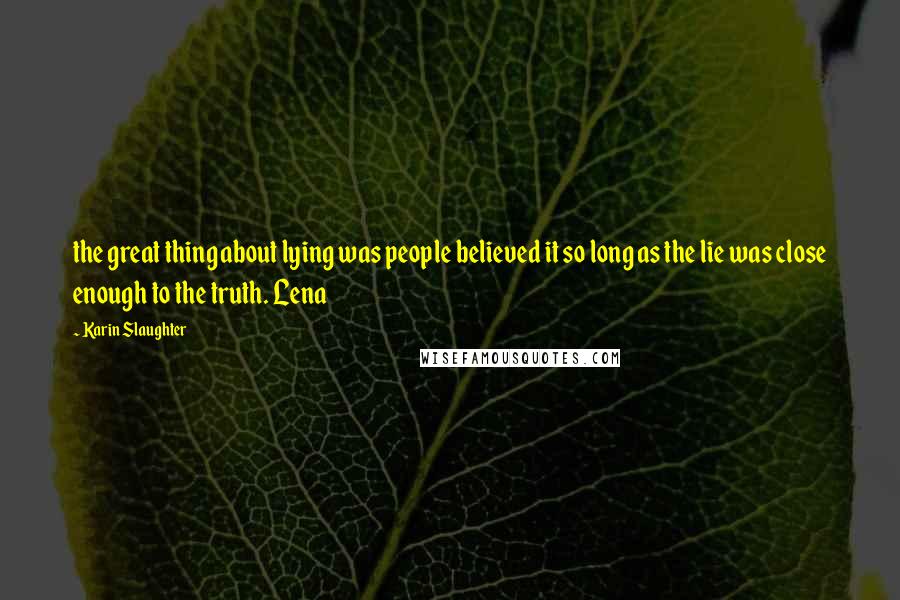 Karin Slaughter Quotes: the great thing about lying was people believed it so long as the lie was close enough to the truth. Lena