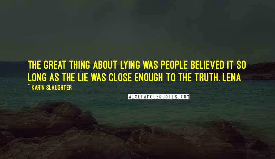 Karin Slaughter Quotes: the great thing about lying was people believed it so long as the lie was close enough to the truth. Lena