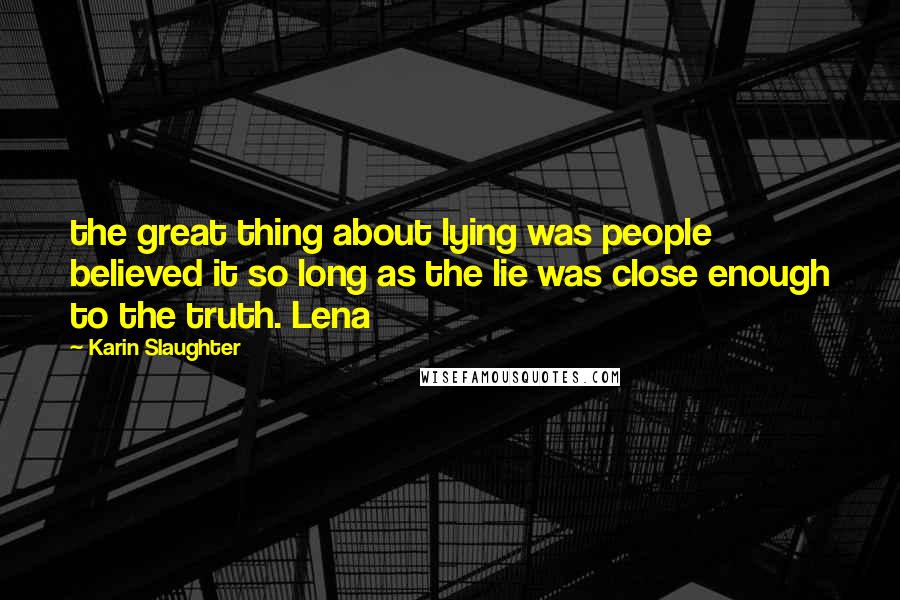 Karin Slaughter Quotes: the great thing about lying was people believed it so long as the lie was close enough to the truth. Lena
