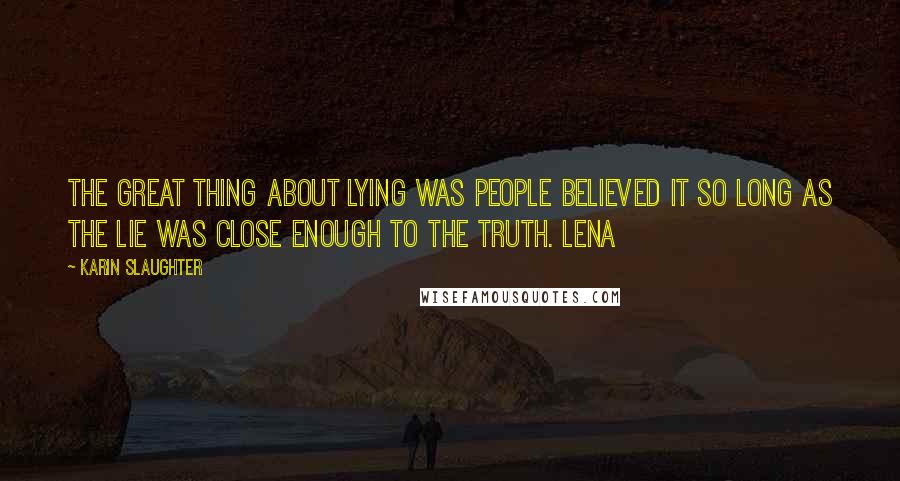 Karin Slaughter Quotes: the great thing about lying was people believed it so long as the lie was close enough to the truth. Lena